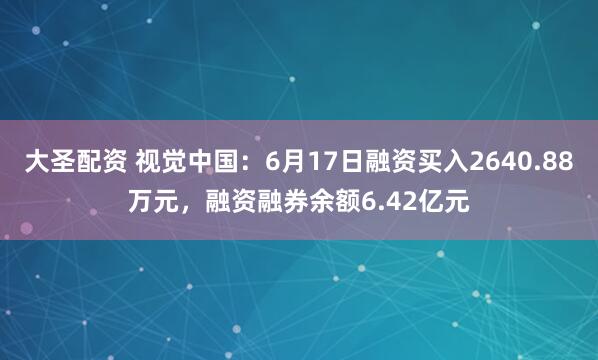 大圣配资 视觉中国：6月17日融资买入2640.88万元，融资融券余额6.42亿元