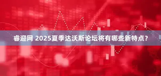 睿迎网 2025夏季达沃斯论坛将有哪些新特点？