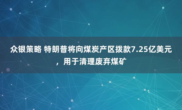 众银策略 特朗普将向煤炭产区拨款7.25亿美元，用于清理废弃煤矿