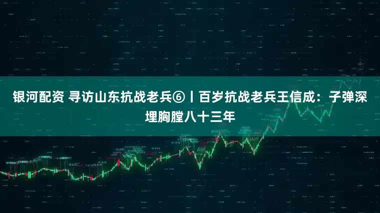 银河配资 寻访山东抗战老兵⑥丨百岁抗战老兵王信成：子弹深埋胸膛八十三年