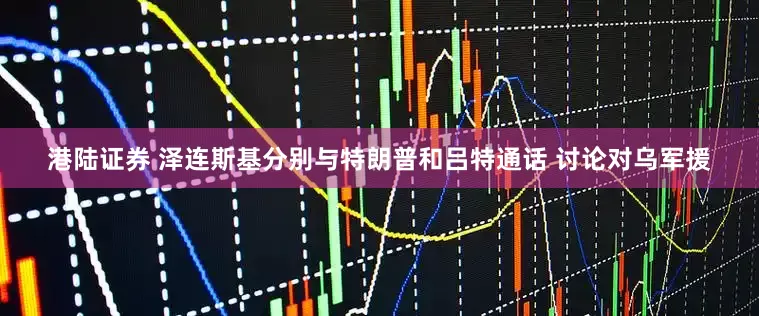 港陆证券 泽连斯基分别与特朗普和吕特通话 讨论对乌军援