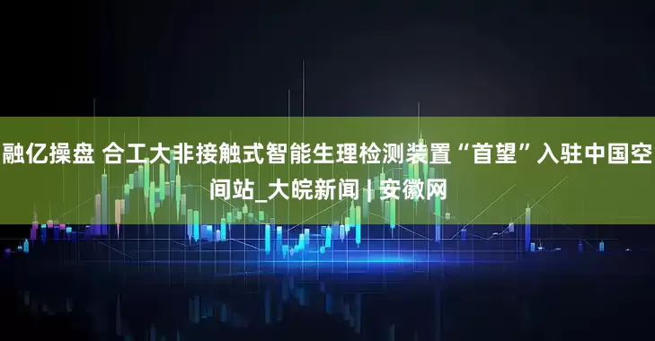 融亿操盘 合工大非接触式智能生理检测装置“首望”入驻中国空间站_大皖新闻 | 安徽网