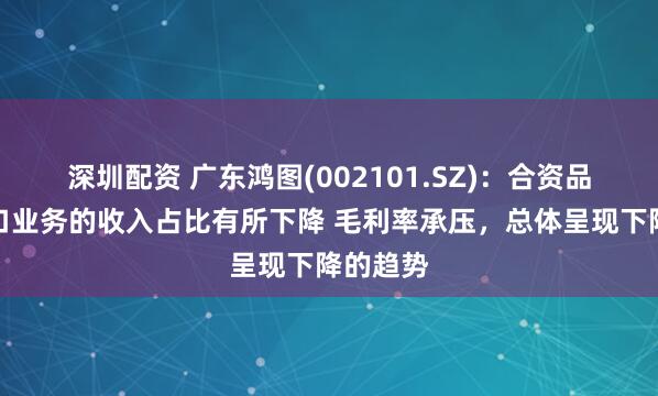 深圳配资 广东鸿图(002101.SZ)：合资品牌和出口业务的收入占比有所下降 毛利率承压，总体呈现下降的趋势