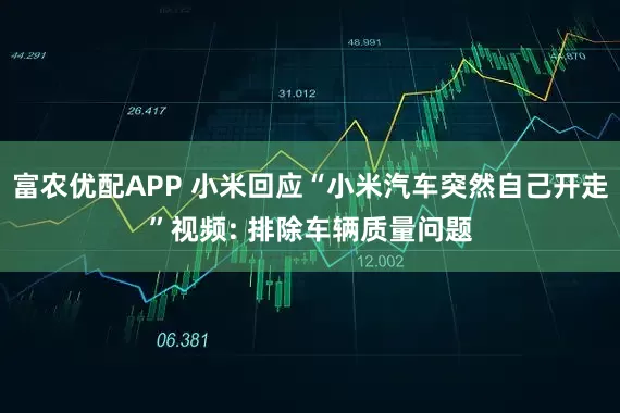 富农优配APP 小米回应“小米汽车突然自己开走”视频: 排除车辆质量问题