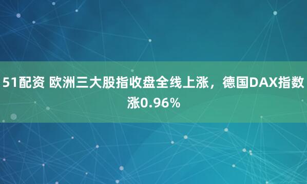 51配资 欧洲三大股指收盘全线上涨，德国DAX指数涨0.96%
