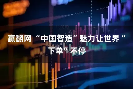 赢翻网 “中国智造”魅力让世界“下单”不停