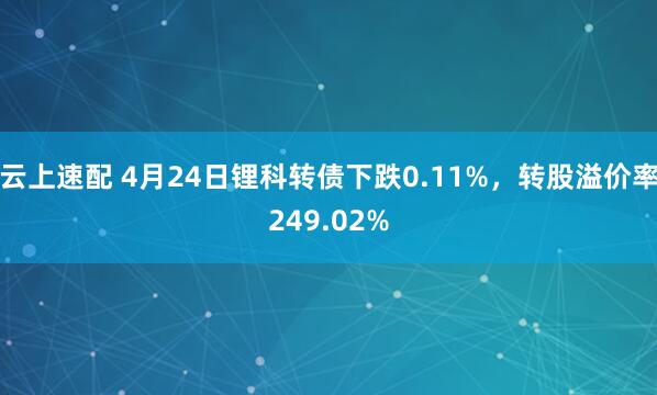 云上速配 4月24日锂科转债下跌0.11%，转股溢价率249.02%