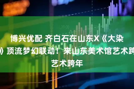 博兴优配 齐白石在山东X《大染坊》顶流梦幻联动！来山东美术馆艺术跨年