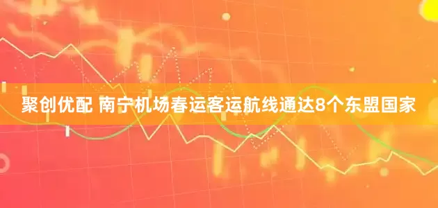 聚创优配 南宁机场春运客运航线通达8个东盟国家