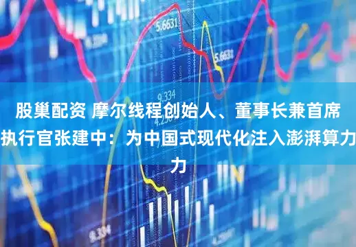 股巢配资 摩尔线程创始人、董事长兼首席执行官张建中：为中国式现代化注入澎湃算力