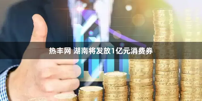 热丰网 湖南将发放1亿元消费券